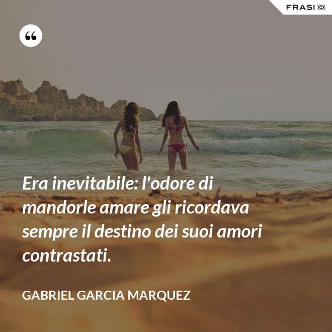 Era inevitabile: l'odore di mandorle amare gli ricordava sempre il destino dei suoi amori contrastati. - Gabriel Garcia Marquez