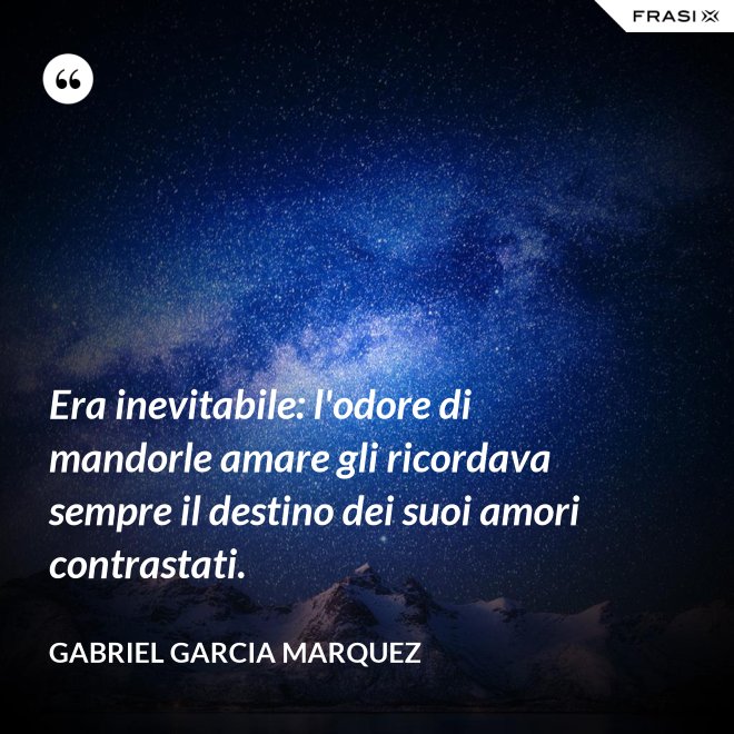 Era inevitabile: l'odore di mandorle amare gli ricordava sempre il destino dei suoi amori contrastati. - Gabriel Garcia Marquez