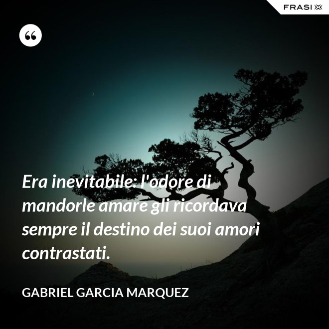 Era inevitabile: l'odore di mandorle amare gli ricordava sempre il destino dei suoi amori contrastati. - Gabriel Garcia Marquez