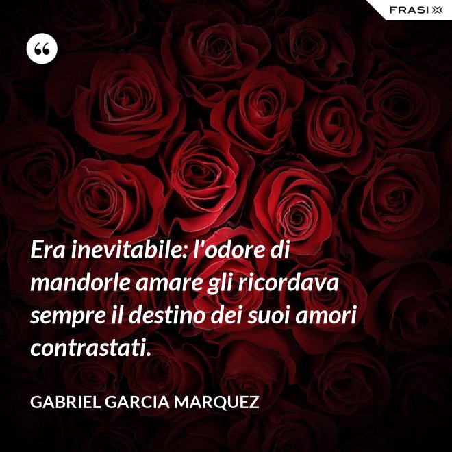 Era inevitabile: l'odore di mandorle amare gli ricordava sempre il destino dei suoi amori contrastati. - Gabriel Garcia Marquez