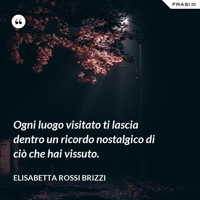 Ogni luogo visitato ti lascia dentro un ricordo nostalgico di ciò che hai vissuto. - Elisabetta Rossi Brizzi