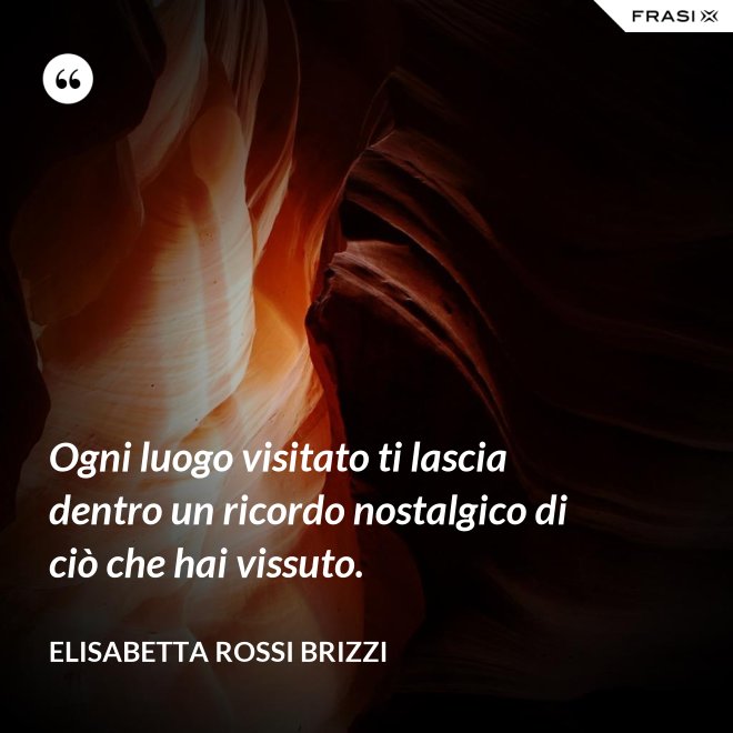 Ogni luogo visitato ti lascia dentro un ricordo nostalgico di ciò che hai vissuto. - Elisabetta Rossi Brizzi