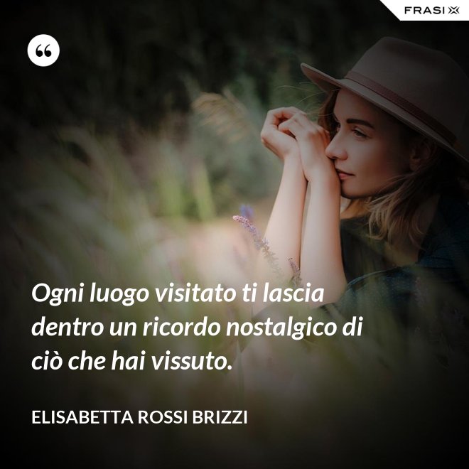 Ogni luogo visitato ti lascia dentro un ricordo nostalgico di ciò che hai vissuto. - Elisabetta Rossi Brizzi