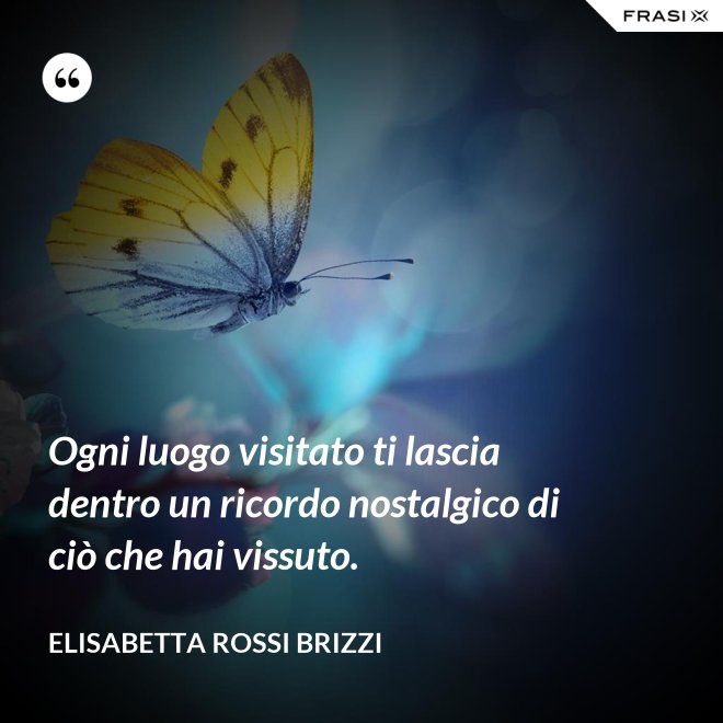 Ogni luogo visitato ti lascia dentro un ricordo nostalgico di ciò che hai vissuto. - Elisabetta Rossi Brizzi
