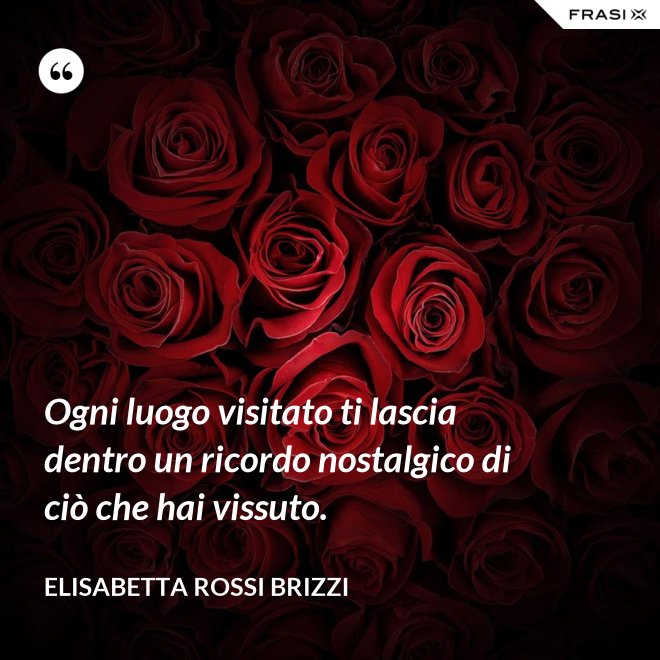 Ogni luogo visitato ti lascia dentro un ricordo nostalgico di ciò che hai vissuto. - Elisabetta Rossi Brizzi
