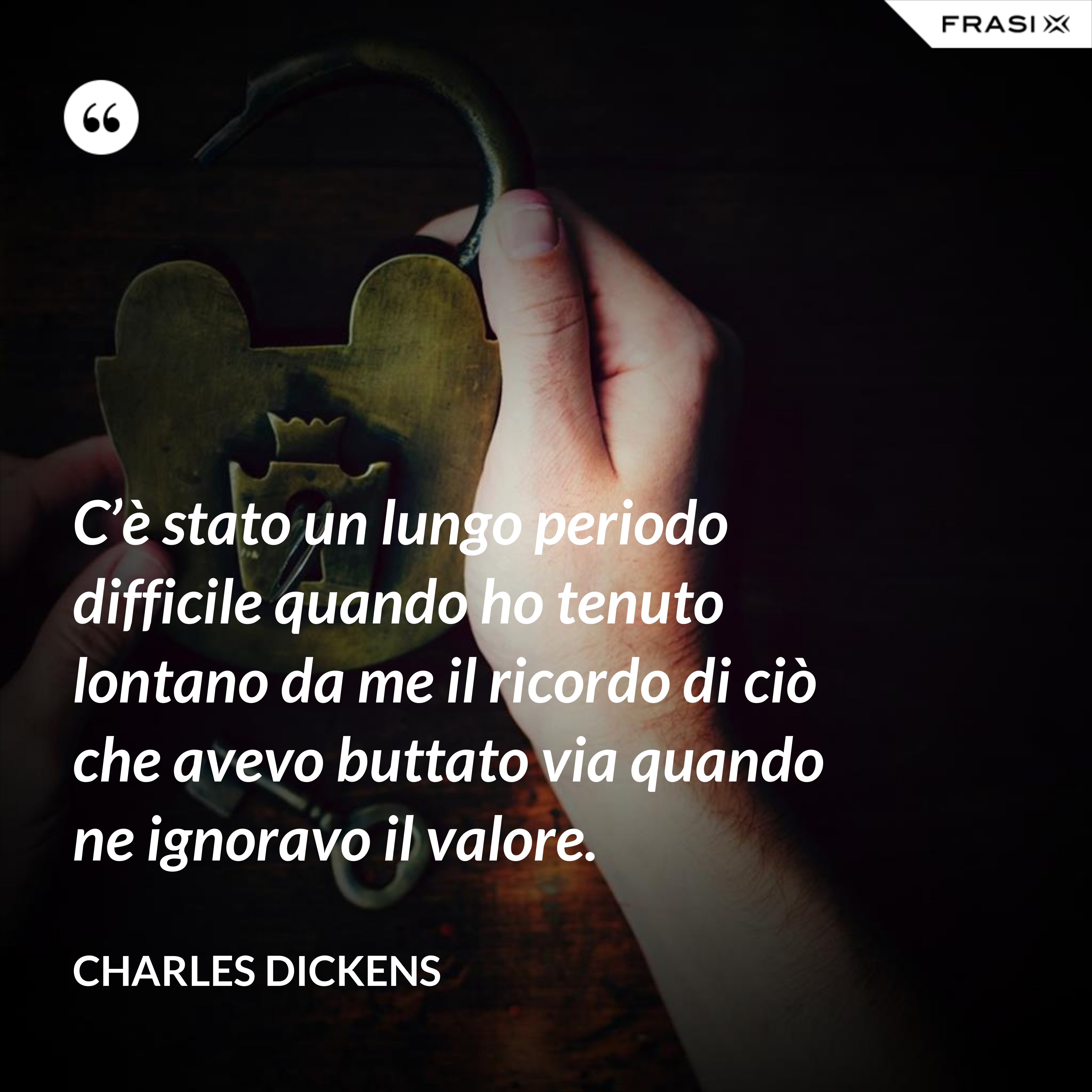 C’è stato un lungo periodo difficile quando ho tenuto lontano da me il ricordo di ciò che avevo buttato via quando ne ignoravo il valore. - Charles Dickens