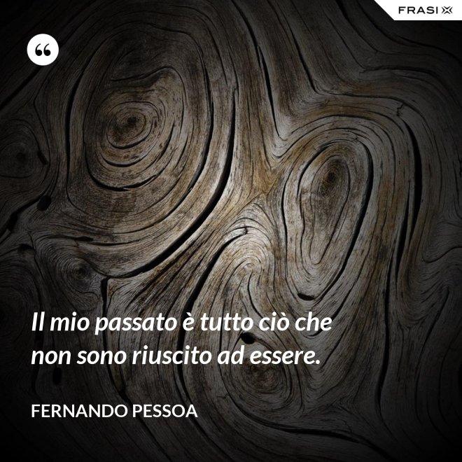 Il mio passato è tutto ciò che non sono riuscito ad essere. - Fernando Pessoa