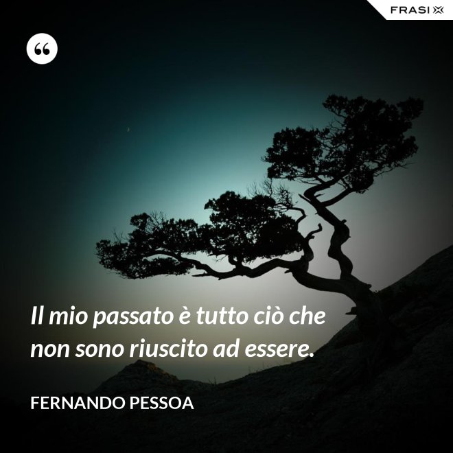 Il mio passato è tutto ciò che non sono riuscito ad essere. - Fernando Pessoa