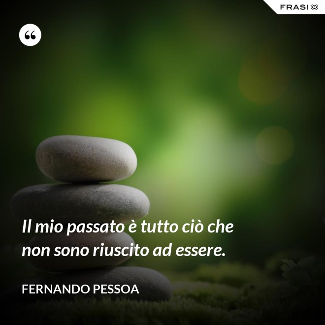 Il mio passato è tutto ciò che non sono riuscito ad essere. - Fernando Pessoa