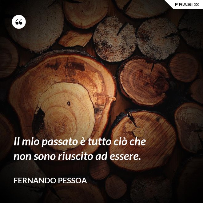 Il mio passato è tutto ciò che non sono riuscito ad essere. - Fernando Pessoa