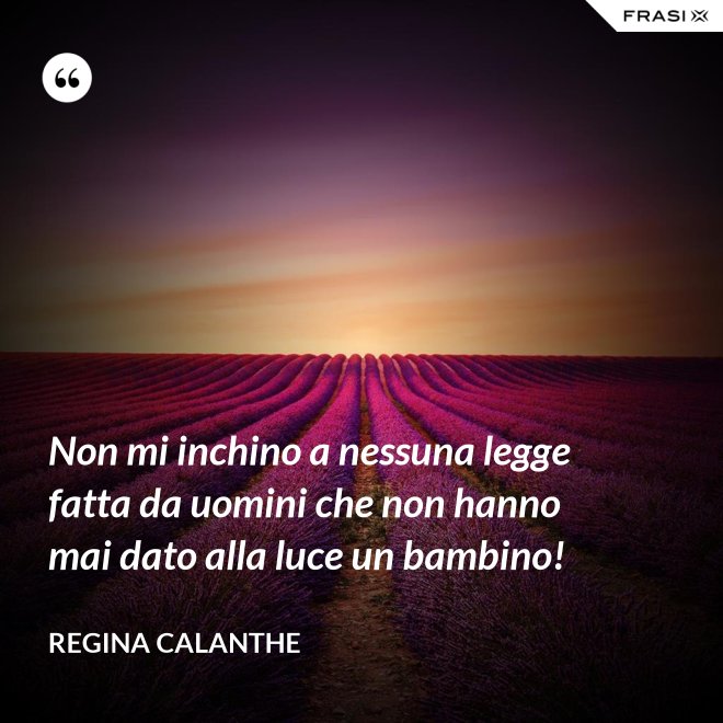 Non mi inchino a nessuna legge fatta da uomini che non hanno mai dato alla luce un bambino! - Regina Calanthe