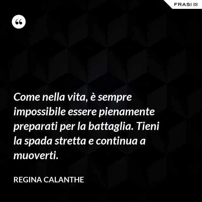 Come nella vita, è sempre impossibile essere pienamente preparati per la battaglia. Tieni la spada stretta e continua a muoverti. - Regina Calanthe