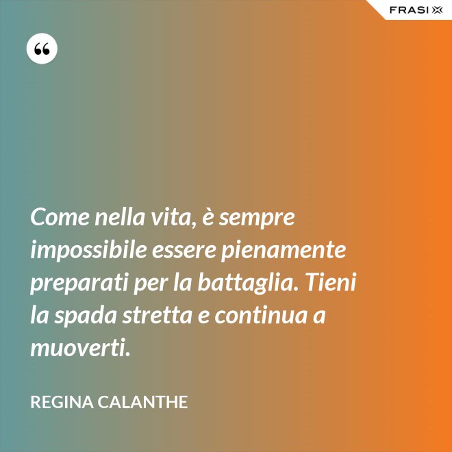 Come nella vita, è sempre impossibile essere pienamente preparati per la battaglia. Tieni la spada stretta e continua a muoverti. - Regina Calanthe
