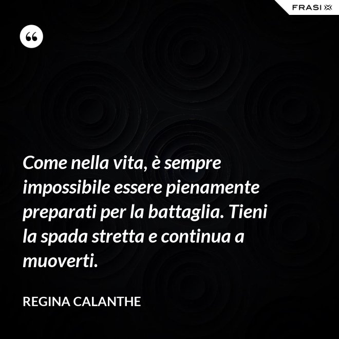 Come nella vita, è sempre impossibile essere pienamente preparati per la battaglia. Tieni la spada stretta e continua a muoverti. - Regina Calanthe