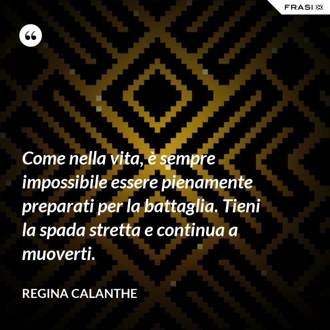 Come nella vita, è sempre impossibile essere pienamente preparati per la battaglia. Tieni la spada stretta e continua a muoverti. - Regina Calanthe