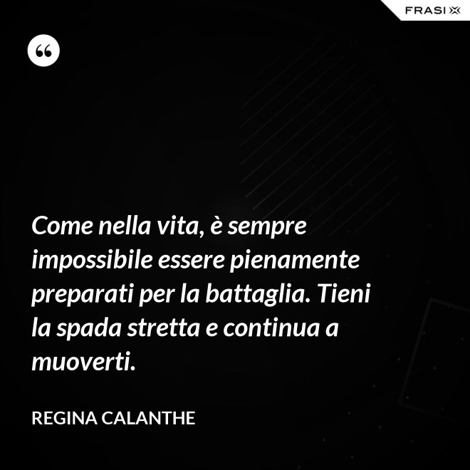 Come nella vita, è sempre impossibile essere pienamente preparati per la battaglia. Tieni la spada stretta e continua a muoverti. - Regina Calanthe