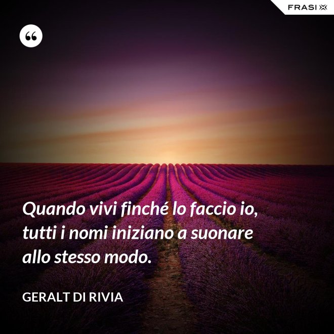 Quando vivi finché lo faccio io, tutti i nomi iniziano a suonare allo stesso modo. - Geralt di Rivia