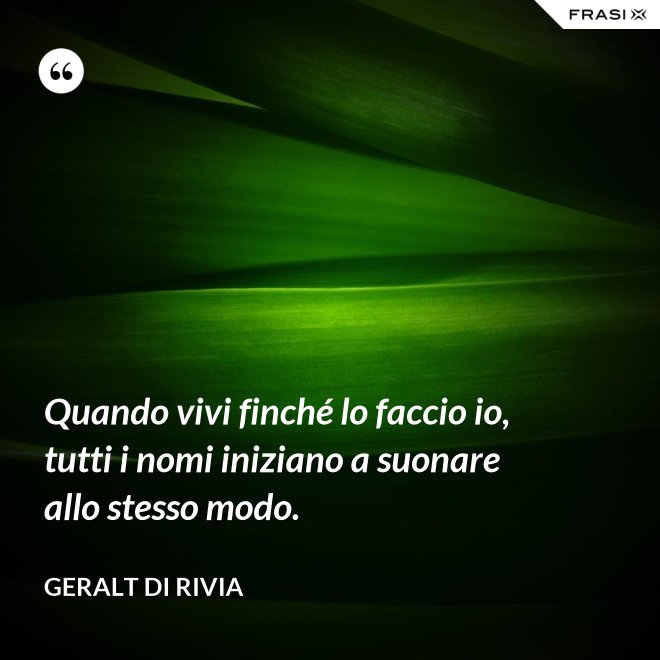 Quando vivi finché lo faccio io, tutti i nomi iniziano a suonare allo stesso modo. - Geralt di Rivia