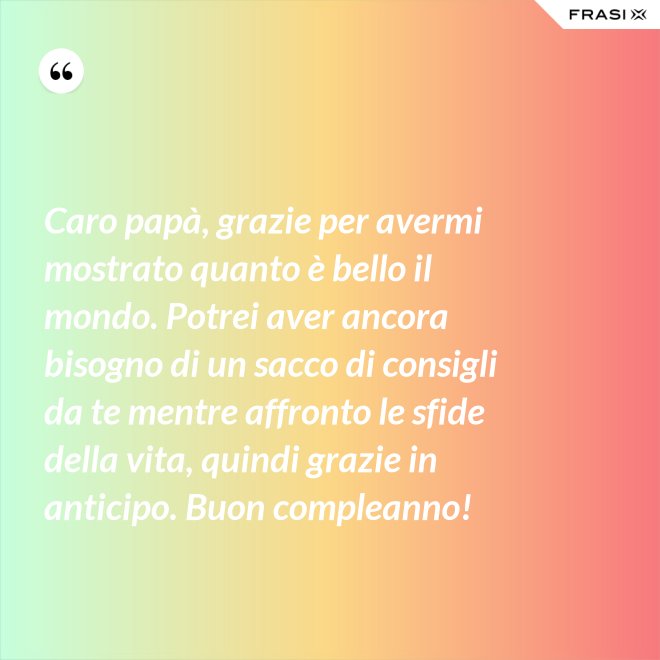 Caro papà, grazie per avermi mostrato quanto è bello il mondo. Potrei aver ancora bisogno di un sacco di consigli da te mentre affronto le sfide della vita, quindi grazie in anticipo. Buon compleanno! - Anonimo