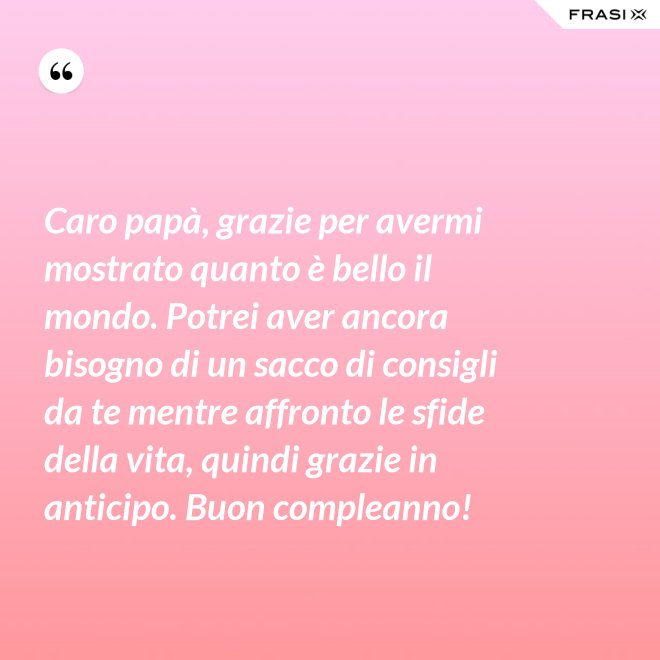 Caro papà, grazie per avermi mostrato quanto è bello il mondo. Potrei aver ancora bisogno di un sacco di consigli da te mentre affronto le sfide della vita, quindi grazie in anticipo. Buon compleanno! - Anonimo