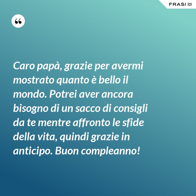 Caro papà, grazie per avermi mostrato quanto è bello il mondo. Potrei aver ancora bisogno di un sacco di consigli da te mentre affronto le sfide della vita, quindi grazie in anticipo. Buon compleanno! - Anonimo