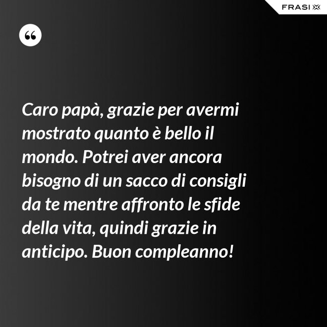 Caro papà, grazie per avermi mostrato quanto è bello il mondo. Potrei aver ancora bisogno di un sacco di consigli da te mentre affronto le sfide della vita, quindi grazie in anticipo. Buon compleanno! - Anonimo