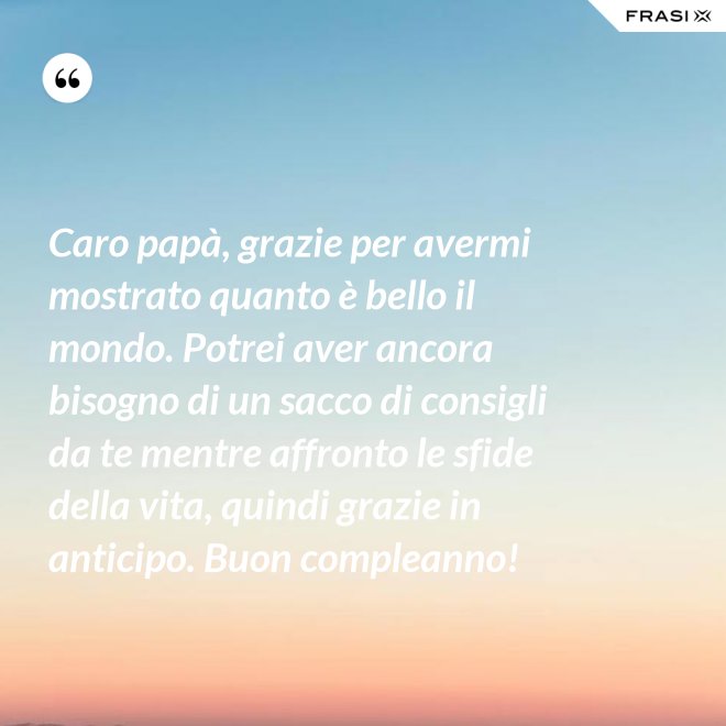 Caro papà, grazie per avermi mostrato quanto è bello il mondo. Potrei aver ancora bisogno di un sacco di consigli da te mentre affronto le sfide della vita, quindi grazie in anticipo. Buon compleanno! - Anonimo