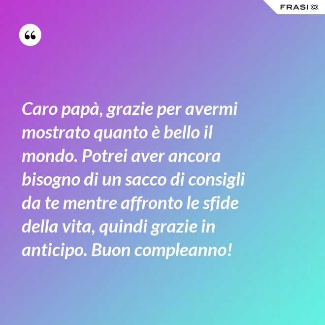 Caro papà, grazie per avermi mostrato quanto è bello il mondo. Potrei aver ancora bisogno di un sacco di consigli da te mentre affronto le sfide della vita, quindi grazie in anticipo. Buon compleanno! - Anonimo