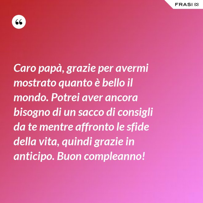 Caro papà, grazie per avermi mostrato quanto è bello il mondo. Potrei aver ancora bisogno di un sacco di consigli da te mentre affronto le sfide della vita, quindi grazie in anticipo. Buon compleanno! - Anonimo
