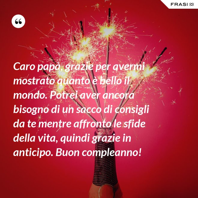 Caro papà, grazie per avermi mostrato quanto è bello il mondo. Potrei aver ancora bisogno di un sacco di consigli da te mentre affronto le sfide della vita, quindi grazie in anticipo. Buon compleanno! - Anonimo