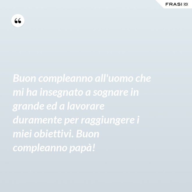 Buon compleanno all'uomo che mi ha insegnato a sognare in grande ed a lavorare duramente per raggiungere i miei obiettivi. Buon compleanno papà! - Anonimo