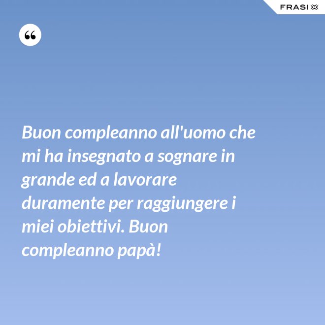 Buon compleanno all'uomo che mi ha insegnato a sognare in grande ed a lavorare duramente per raggiungere i miei obiettivi. Buon compleanno papà! - Anonimo