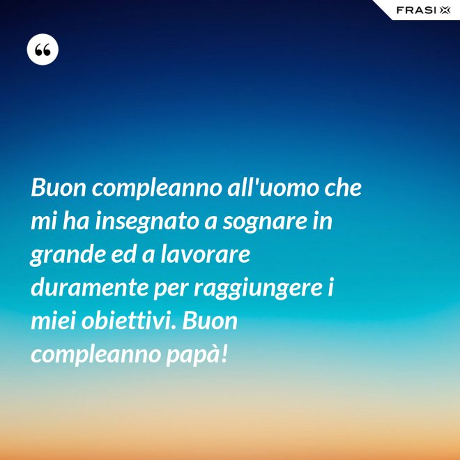 Buon compleanno all'uomo che mi ha insegnato a sognare in grande ed a lavorare duramente per raggiungere i miei obiettivi. Buon compleanno papà! - Anonimo