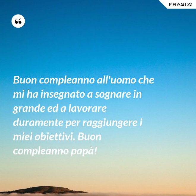 Buon compleanno all'uomo che mi ha insegnato a sognare in grande ed a lavorare duramente per raggiungere i miei obiettivi. Buon compleanno papà! - Anonimo