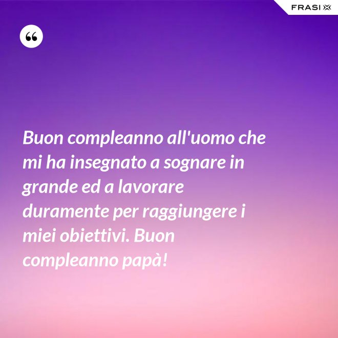 Buon compleanno all'uomo che mi ha insegnato a sognare in grande ed a lavorare duramente per raggiungere i miei obiettivi. Buon compleanno papà! - Anonimo