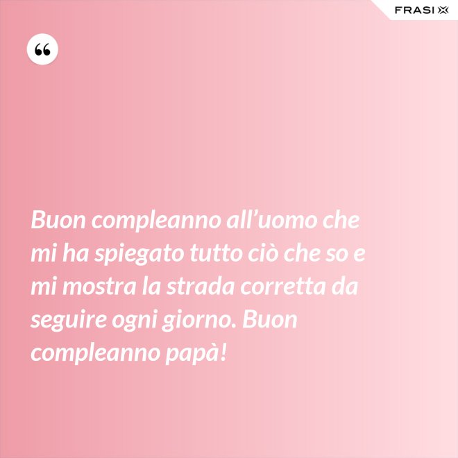 Buon compleanno all’uomo che mi ha spiegato tutto ciò che so e mi mostra la strada corretta da seguire ogni giorno. Buon compleanno papà! - Anonimo