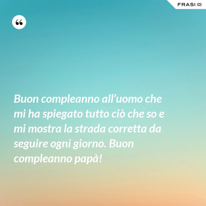 Buon compleanno all’uomo che mi ha spiegato tutto ciò che so e mi mostra la strada corretta da seguire ogni giorno. Buon compleanno papà! - Anonimo