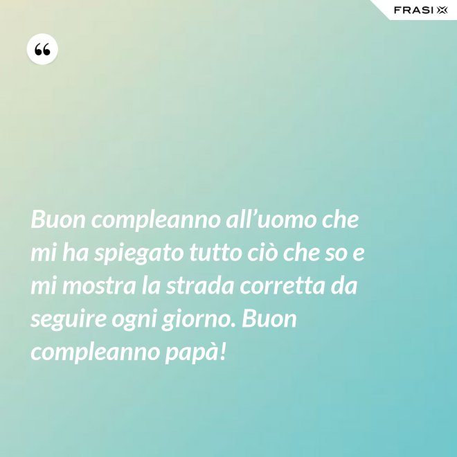 Buon compleanno all’uomo che mi ha spiegato tutto ciò che so e mi mostra la strada corretta da seguire ogni giorno. Buon compleanno papà! - Anonimo