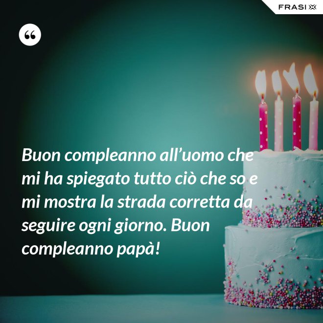 Buon compleanno all’uomo che mi ha spiegato tutto ciò che so e mi mostra la strada corretta da seguire ogni giorno. Buon compleanno papà! - Anonimo