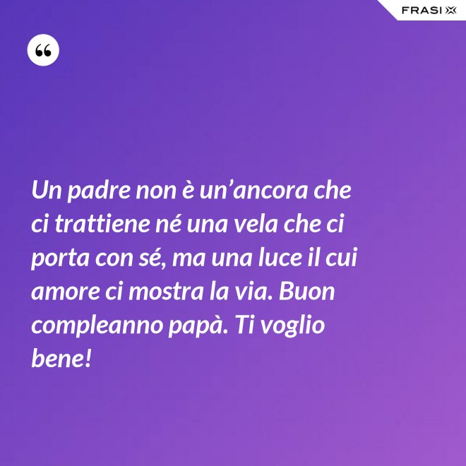 Un padre non è un’ancora che ci trattiene né una vela che ci porta con sé, ma una luce il cui amore ci mostra la via. Buon compleanno papà. Ti voglio bene! - Anonimo
