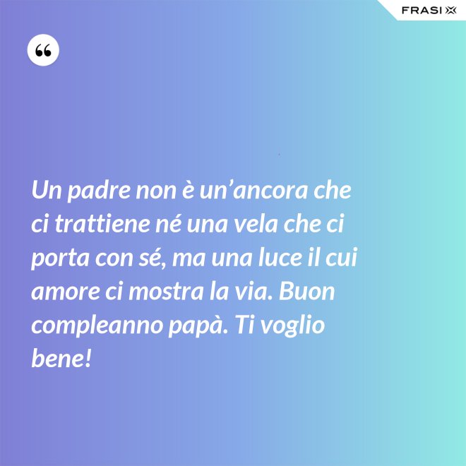 Un padre non è un’ancora che ci trattiene né una vela che ci porta con sé, ma una luce il cui amore ci mostra la via. Buon compleanno papà. Ti voglio bene! - Anonimo
