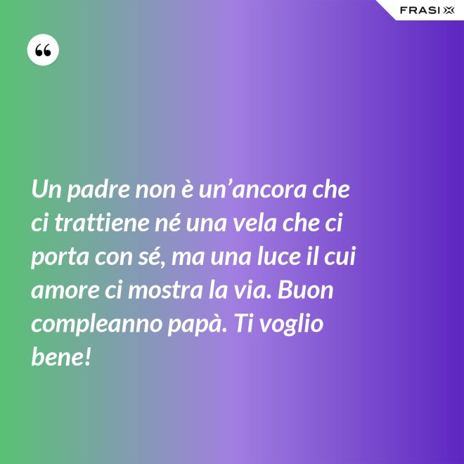 Un padre non è un’ancora che ci trattiene né una vela che ci porta con sé, ma una luce il cui amore ci mostra la via. Buon compleanno papà. Ti voglio bene! - Anonimo