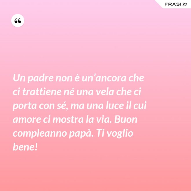 Un padre non è un’ancora che ci trattiene né una vela che ci porta con sé, ma una luce il cui amore ci mostra la via. Buon compleanno papà. Ti voglio bene! - Anonimo