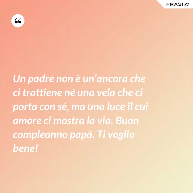 Un padre non è un’ancora che ci trattiene né una vela che ci porta con sé, ma una luce il cui amore ci mostra la via. Buon compleanno papà. Ti voglio bene! - Anonimo
