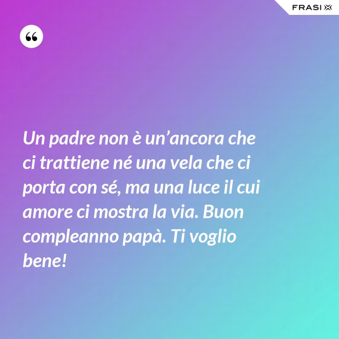 Un padre non è un’ancora che ci trattiene né una vela che ci porta con sé, ma una luce il cui amore ci mostra la via. Buon compleanno papà. Ti voglio bene! - Anonimo
