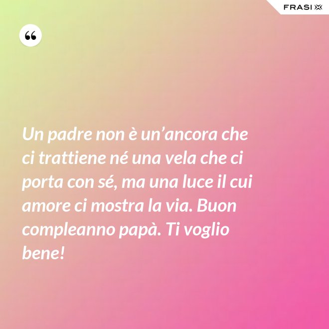 Un padre non è un’ancora che ci trattiene né una vela che ci porta con sé, ma una luce il cui amore ci mostra la via. Buon compleanno papà. Ti voglio bene! - Anonimo