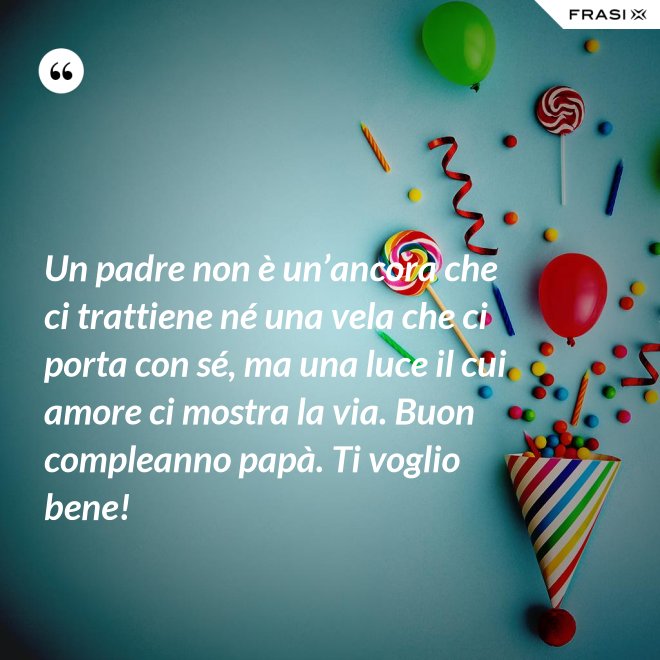 Un padre non è un’ancora che ci trattiene né una vela che ci porta con sé, ma una luce il cui amore ci mostra la via. Buon compleanno papà. Ti voglio bene! - Anonimo