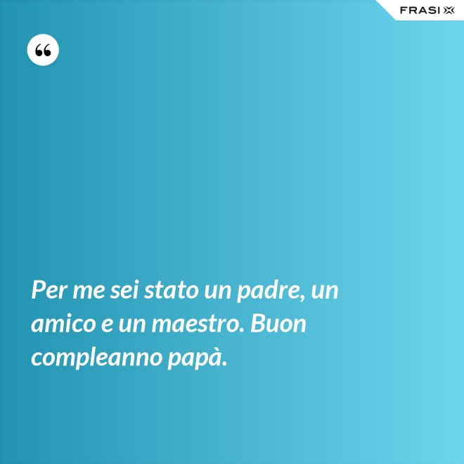 Per me sei stato un padre, un amico e un maestro. Buon compleanno papà. - Anonimo