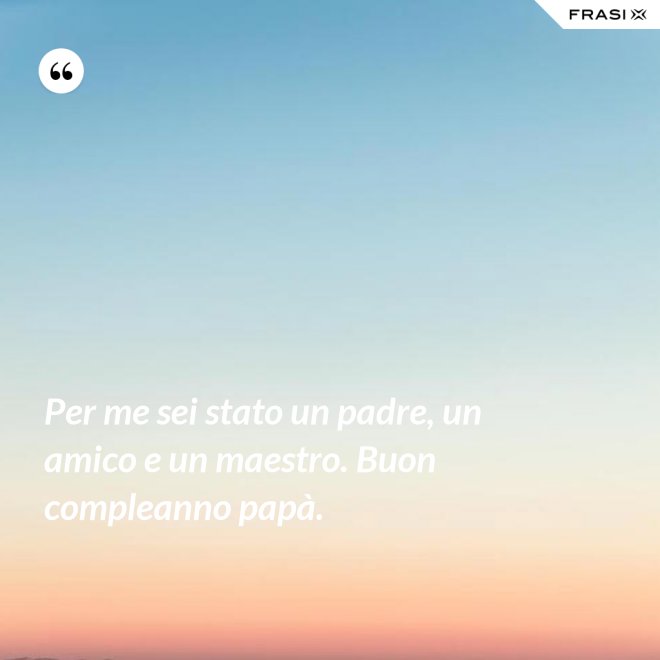 Per me sei stato un padre, un amico e un maestro. Buon compleanno papà. - Anonimo
