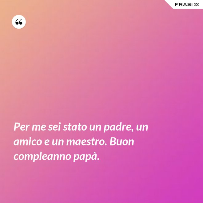 Per me sei stato un padre, un amico e un maestro. Buon compleanno papà. - Anonimo